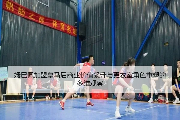 姆巴佩加盟皇马后商业价值飙升与更衣室角色重塑的多维观察