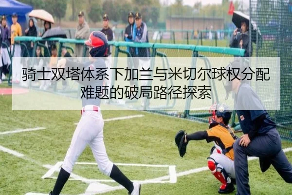 骑士双塔体系下加兰与米切尔球权分配难题的破局路径探索