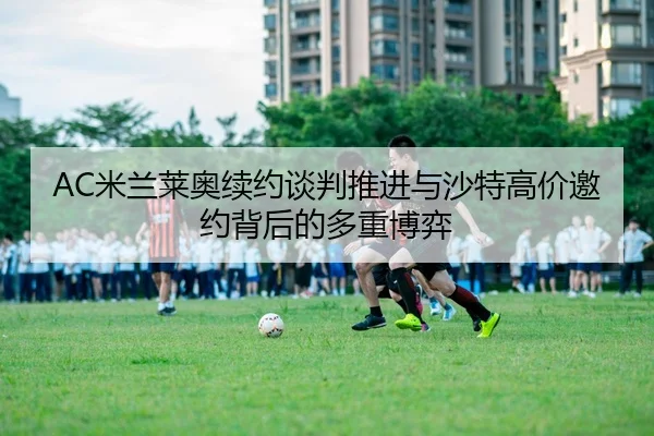 AC米兰莱奥续约谈判推进与沙特高价邀约背后的多重博弈