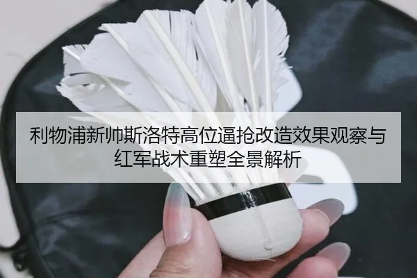 利物浦新帅斯洛特高位逼抢改造效果观察与红军战术重塑全景解析