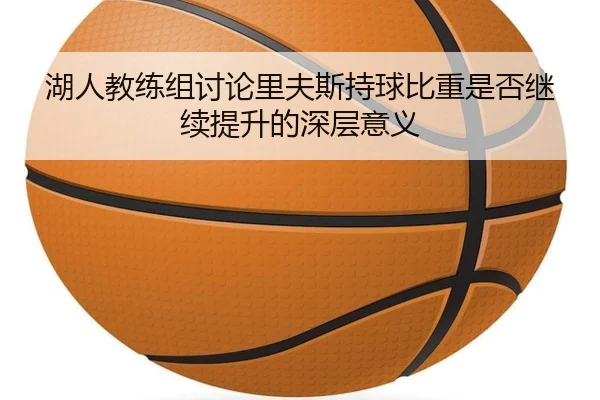 湖人教练组讨论里夫斯持球比重是否继续提升的深层意义
