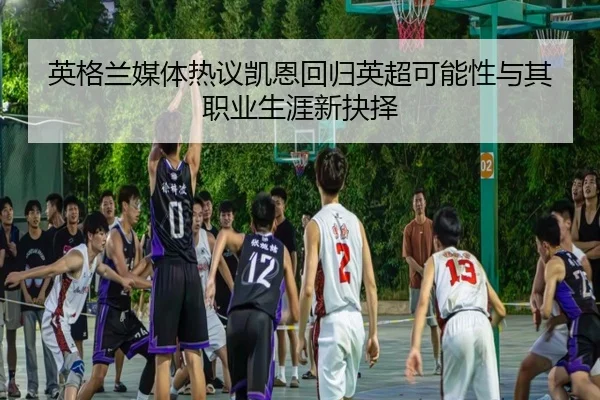 英格兰媒体热议凯恩回归英超可能性与其职业生涯新抉择