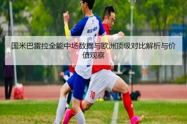 国米巴雷拉全能中场数据与欧洲顶级对比解析与价值观察