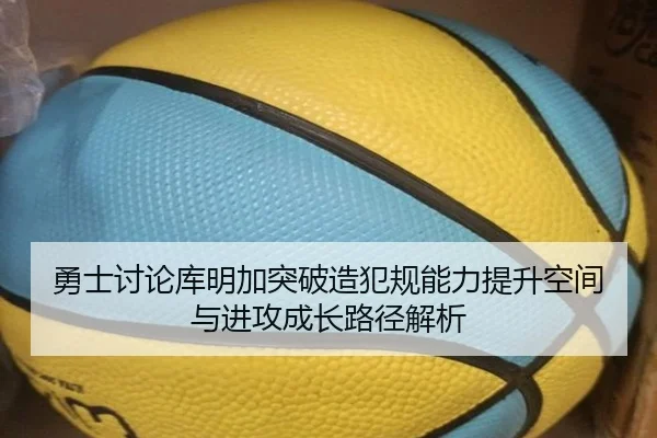 勇士讨论库明加突破造犯规能力提升空间与进攻成长路径解析