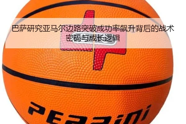 巴萨研究亚马尔边路突破成功率飙升背后的战术密码与成长逻辑