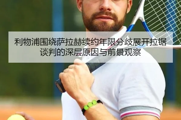 利物浦围绕萨拉赫续约年限分歧展开拉锯谈判的深层原因与前景观察