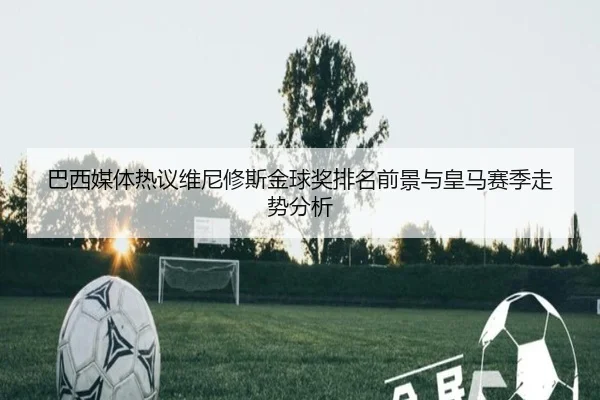 巴西媒体热议维尼修斯金球奖排名前景与皇马赛季走势分析