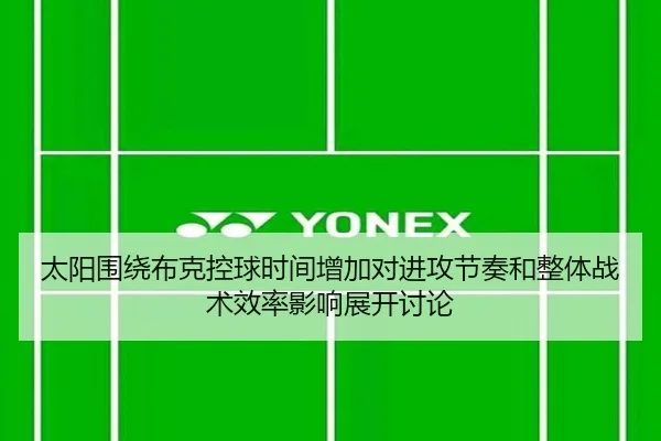 太阳围绕布克控球时间增加对进攻节奏和整体战术效率影响展开讨论