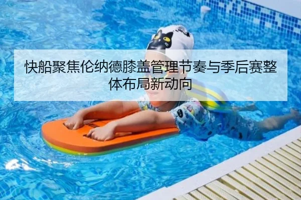 快船聚焦伦纳德膝盖管理节奏与季后赛整体布局新动向
