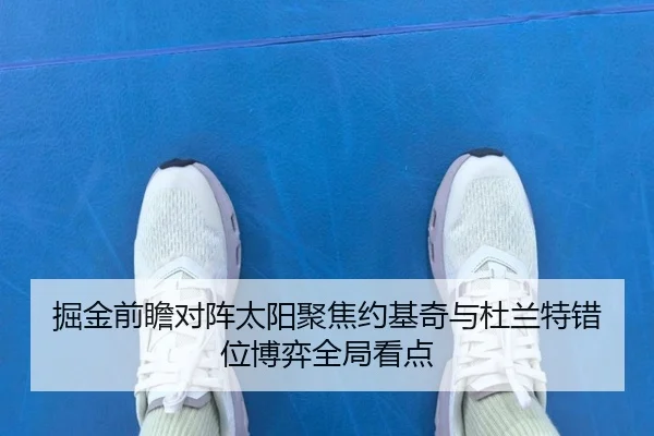 掘金前瞻对阵太阳聚焦约基奇与杜兰特错位博弈全局看点
