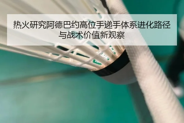 热火研究阿德巴约高位手递手体系进化路径与战术价值新观察