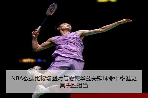 NBA数据比较塔图姆与爱德华兹关键球命中率谁更具决胜担当