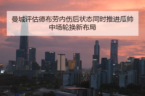 曼城评估德布劳内伤后状态同时推进瓜帅中场轮换新布局