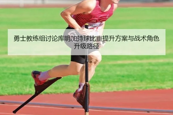 勇士教练组讨论库明加持球比重提升方案与战术角色升级路径