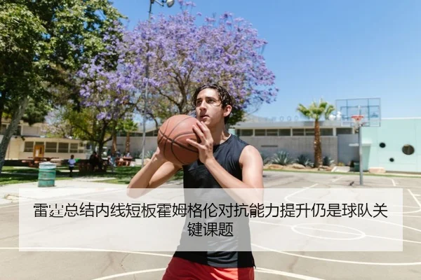 雷霆总结内线短板霍姆格伦对抗能力提升仍是球队关键课题