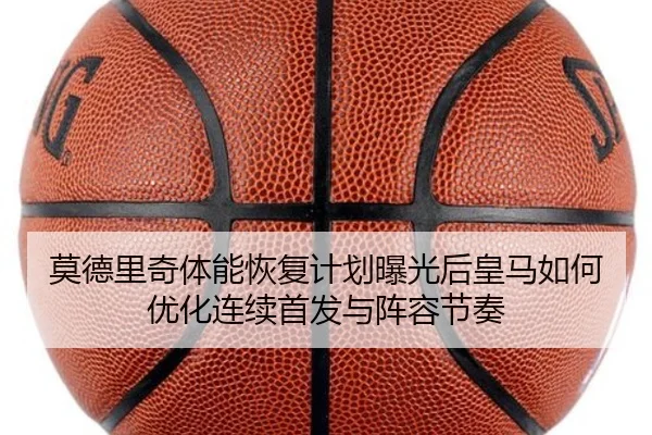 莫德里奇体能恢复计划曝光后皇马如何优化连续首发与阵容节奏