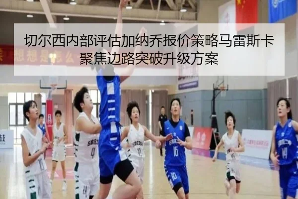 切尔西内部评估加纳乔报价策略马雷斯卡聚焦边路突破升级方案
