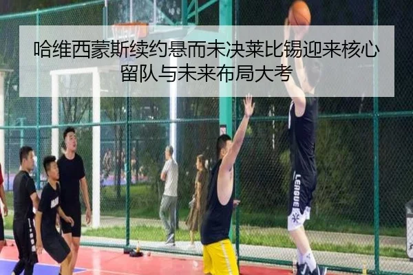 哈维西蒙斯续约悬而未决莱比锡迎来核心留队与未来布局大考