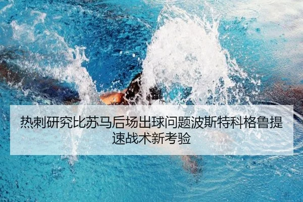 热刺研究比苏马后场出球问题波斯特科格鲁提速战术新考验